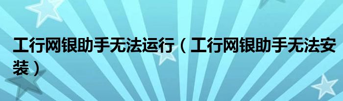 工行网银助手无法运行（工行网银助手无法安装）