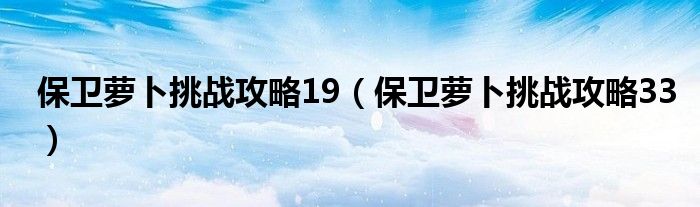 保卫萝卜挑战攻略19（保卫萝卜挑战攻略33）