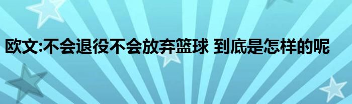 欧文:不会退役不会放弃篮球 到底是怎样的呢