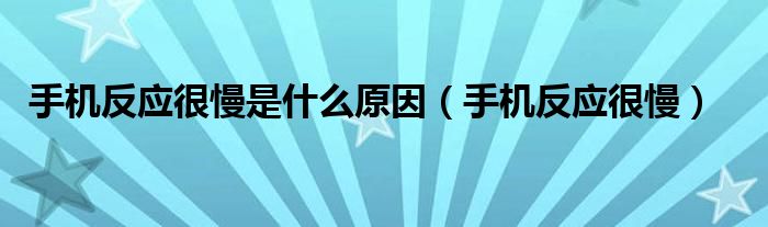 手机反应很慢是什么原因（手机反应很慢）