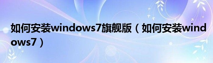 如何安装windows7旗舰版（如何安装windows7）