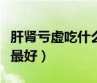 肝肾亏虚吃什么能补回来（肝肾亏虚吃什么药最好）