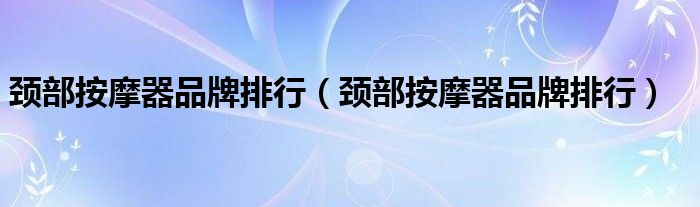 颈部按摩器品牌排行（颈部按摩器品牌排行）