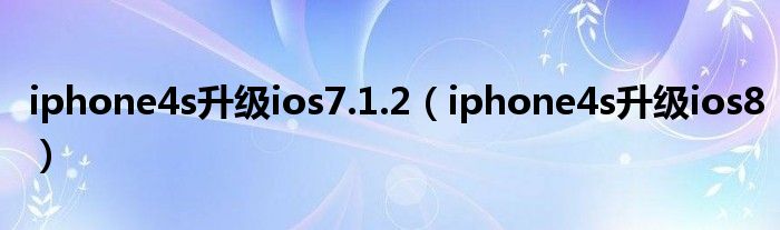 iphone4s升级ios7.1.2（iphone4s升级ios8）