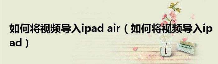 如何将视频导入ipad air（如何将视频导入ipad）