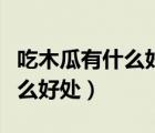 吃木瓜有什么好处怎么吃才最好（吃木瓜有什么好处）