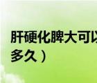 肝硬化脾大可以做手术吗（肝硬化脾大可以活多久）