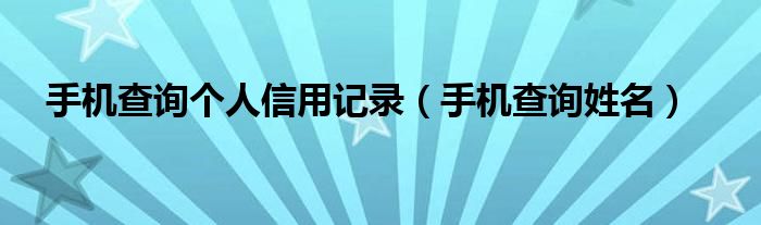 手机查询个人信用记录（手机查询姓名）