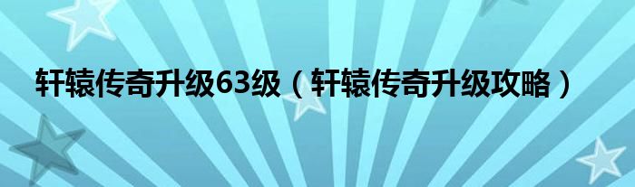 轩辕传奇升级63级（轩辕传奇升级攻略）