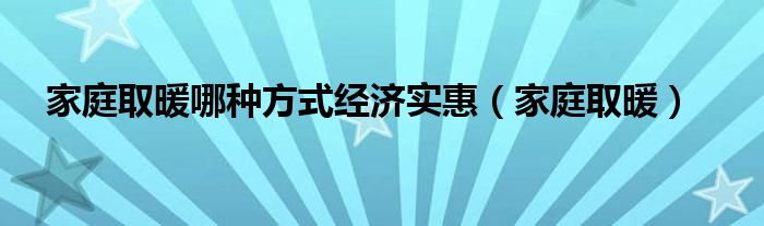 家庭取暖哪种方式经济实惠（家庭取暖）