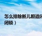 怎么排除新儿胆道闭锁肝功能能看出吗（怎么排除新儿胆道闭锁）