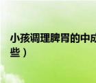 小孩调理脾胃的中成药有哪些（孩子调理脾胃的中成药有哪些）