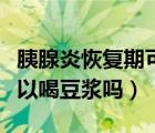 胰腺炎恢复期可以喝蜂蜜吗（胰腺炎恢复期可以喝豆浆吗）