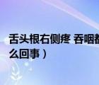 舌头根右侧疼 吞咽都疼怎么办（舌头根一侧疼吞咽都疼是怎么回事）