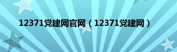 12371党建网官网（12371党建网）