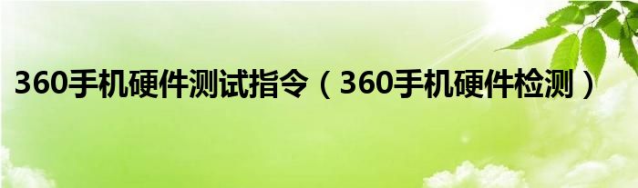 360手机硬件测试指令（360手机硬件检测）