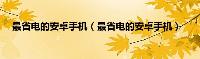 最省电的安卓手机（最省电的安卓手机）