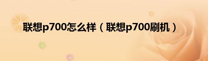 联想p700怎么样（联想p700刷机）