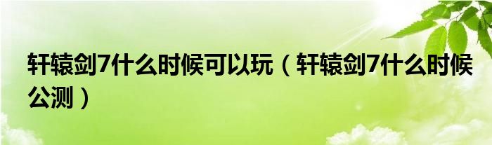 轩辕剑7什么时候可以玩（轩辕剑7什么时候公测）