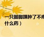 一只脚脚踝肿了不疼是怎么回事（一只脚踝肿一只脚不肿吃什么药）