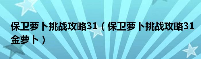 保卫萝卜挑战攻略31（保卫萝卜挑战攻略31金萝卜）