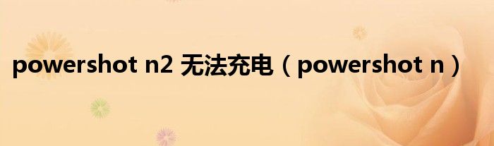 powershot n2 无法充电（powershot n）