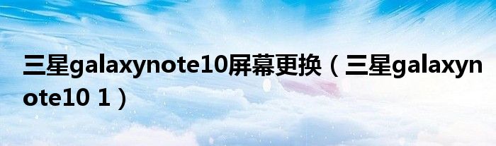 三星galaxynote10屏幕更换（三星galaxynote10 1）