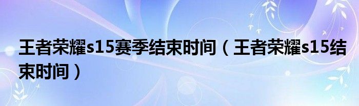 王者荣耀s15赛季结束时间（王者荣耀s15结束时间）