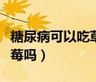 糖尿病可以吃草莓和樱桃吗（糖尿病可以吃草莓吗）