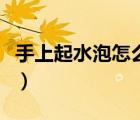 手上起水泡怎么回事啊（手上起水泡怎么回事）