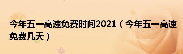 今年五一高速免费时间2021（今年五一高速免费几天）