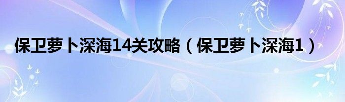 保卫萝卜深海14关攻略（保卫萝卜深海1）