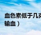 血色素低于几克生命危险（血色素低于几克要输血）