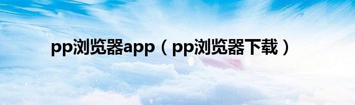 pp浏览器app（pp浏览器下载）