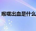 喉咙出血是什么预兆（喉咙出血是什么原因）
