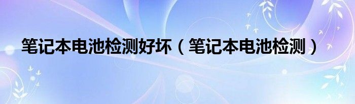 笔记本电池检测好坏（笔记本电池检测）