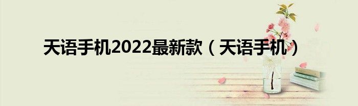 天语手机2022最新款（天语手机）