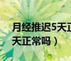 月经推迟5天正常吗是什么原因（月经推迟5天正常吗）