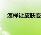 怎样让皮肤变好男生（怎样让皮肤变好）