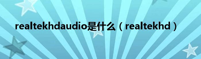 realtekhdaudio是什么（realtekhd）