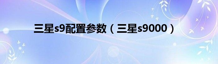 三星s9配置参数（三星s9000）