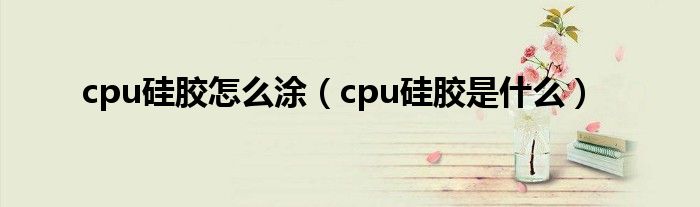 cpu硅胶怎么涂（cpu硅胶是什么）