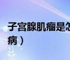 子宫腺肌瘤是怎么造成的（子宫腺肌瘤是什么病）
