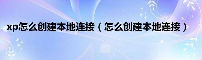 xp怎么创建本地连接（怎么创建本地连接）