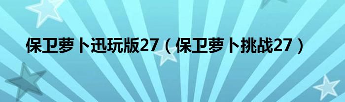 保卫萝卜迅玩版27（保卫萝卜挑战27）