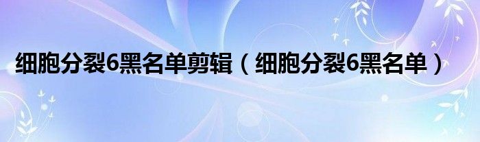 细胞分裂6黑名单剪辑（细胞分裂6黑名单）