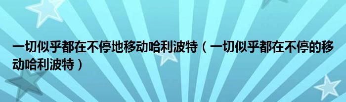 一切似乎都在不停地移动哈利波特（一切似乎都在不停的移动哈利波特）