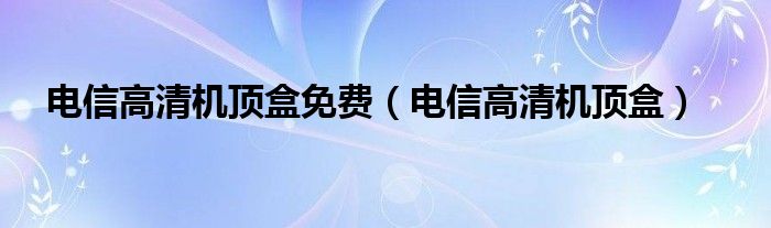 电信高清机顶盒免费（电信高清机顶盒）