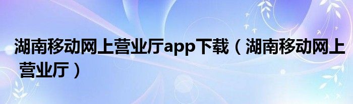 湖南移动网上营业厅app下载（湖南移动网上 营业厅）