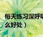 每天练习深呼吸有什么好处（每天深呼吸有什么好处）